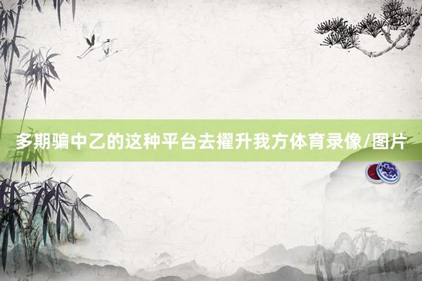 多期骗中乙的这种平台去擢升我方体育录像/图片