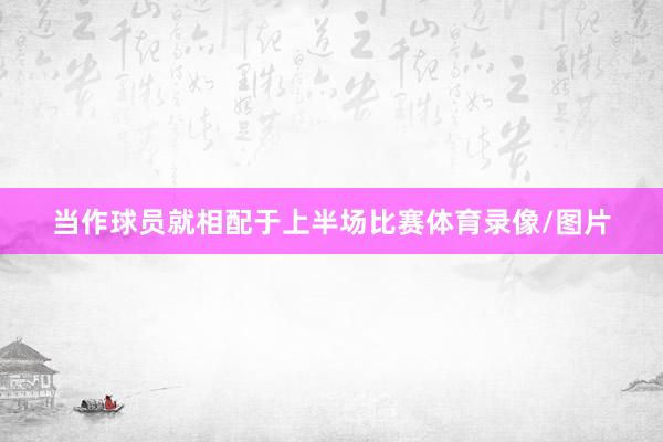 当作球员就相配于上半场比赛体育录像/图片