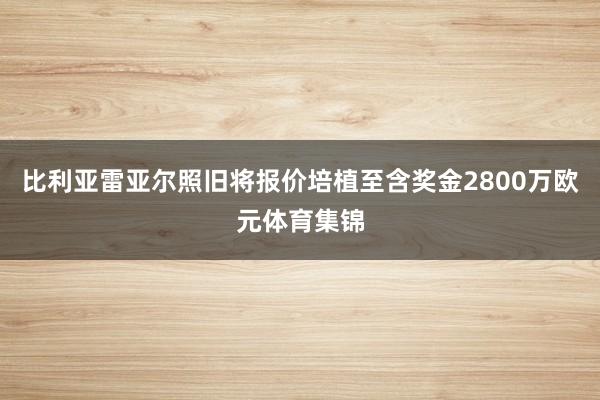 比利亚雷亚尔照旧将报价培植至含奖金2800万欧元体育集锦