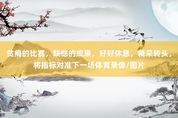 贫瘠的比赛，缺憾的成果，好好休息，精采转头，将指标对准下一场体育录像/图片