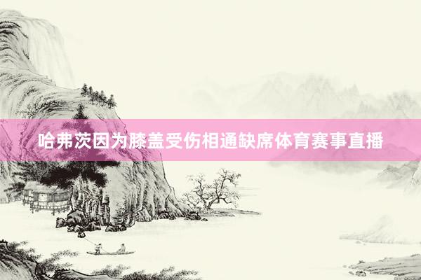 哈弗茨因为膝盖受伤相通缺席体育赛事直播