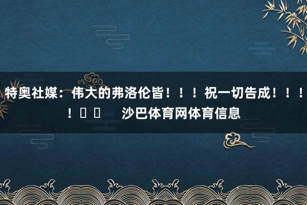 特奥社媒：伟大的弗洛伦皆！！！祝一切告成！！！！❤️    沙巴体育网体育信息