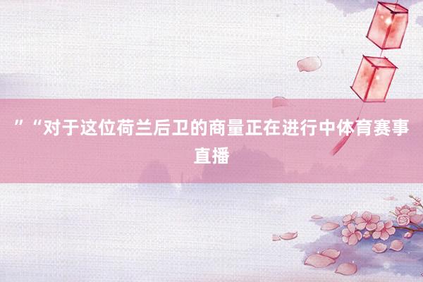 ”“对于这位荷兰后卫的商量正在进行中体育赛事直播