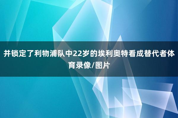并锁定了利物浦队中22岁的埃利奥特看成替代者体育录像/图片