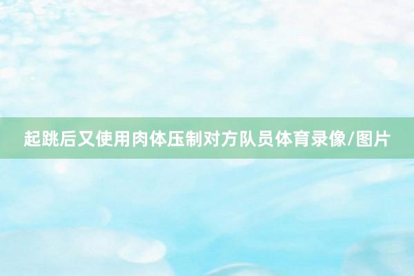 起跳后又使用肉体压制对方队员体育录像/图片