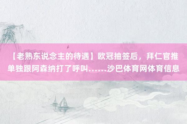 【老熟东说念主的待遇】欧冠抽签后，拜仁官推单独跟阿森纳打了呼叫……沙巴体育网体育信息