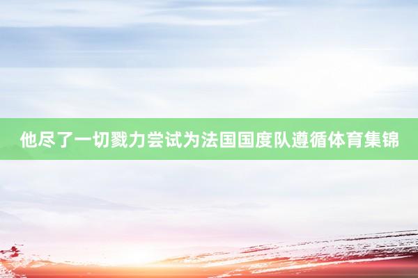 他尽了一切戮力尝试为法国国度队遵循体育集锦