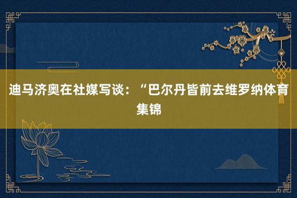 迪马济奥在社媒写谈:“巴尔丹皆前去维罗纳体育集锦