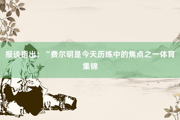 报谈指出：“费尔明是今天历练中的焦点之一体育集锦
