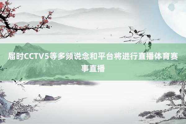届时CCTV5等多频说念和平台将进行直播体育赛事直播