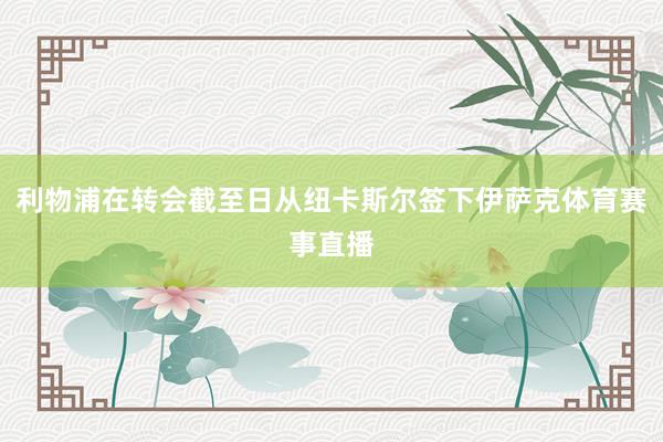 利物浦在转会截至日从纽卡斯尔签下伊萨克体育赛事直播