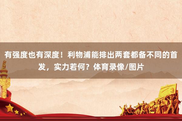 有强度也有深度！利物浦能排出两套都备不同的首发，实力若何？体育录像/图片