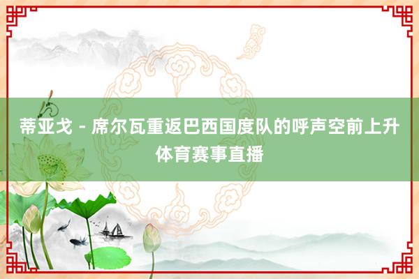 蒂亚戈 - 席尔瓦重返巴西国度队的呼声空前上升体育赛事直播