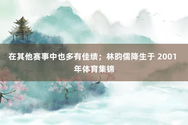 在其他赛事中也多有佳绩；林昀儒降生于 2001 年体育集锦