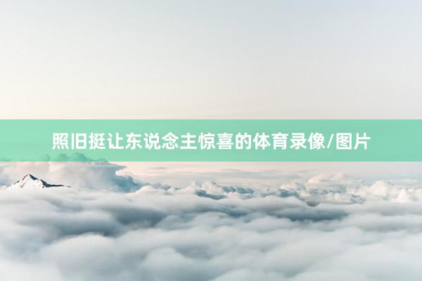 照旧挺让东说念主惊喜的体育录像/图片