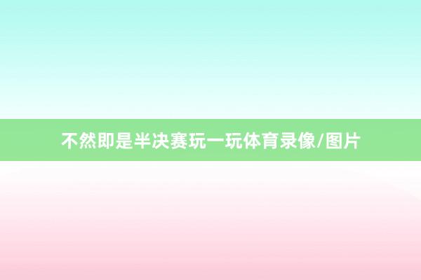 不然即是半决赛玩一玩体育录像/图片