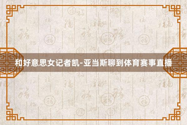 和好意思女记者凯-亚当斯聊到体育赛事直播