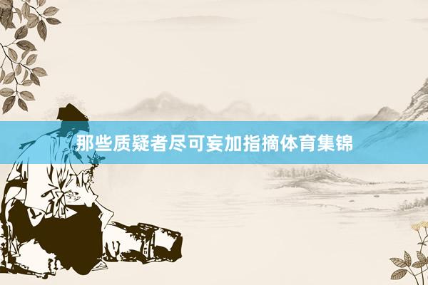 那些质疑者尽可妄加指摘体育集锦