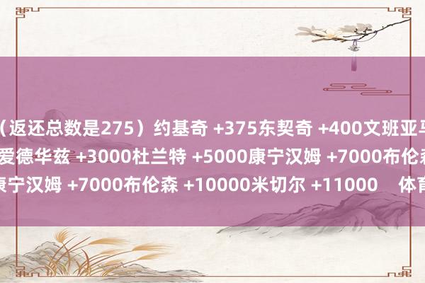 (返还总数是275)约基奇 +375东契奇 +400文班亚马 +1400字母哥+1500爱德华兹 +3000杜兰特 +5000康宁汉姆 +7000布伦森 +10000米切尔 +11000 体育集锦