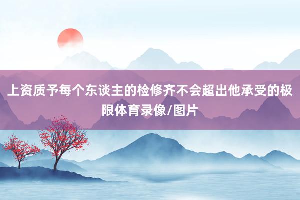 上资质予每个东谈主的检修齐不会超出他承受的极限体育录像/图片