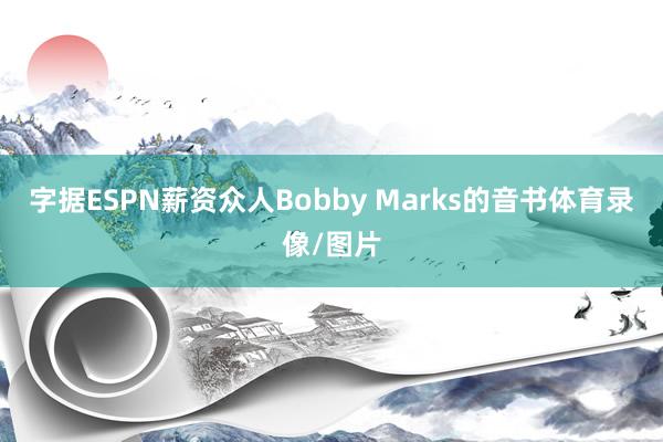字据ESPN薪资众人Bobby Marks的音书体育录像/图片