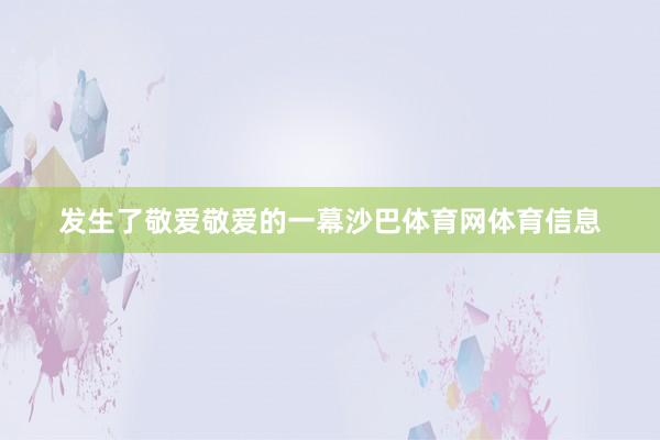 发生了敬爱敬爱的一幕沙巴体育网体育信息