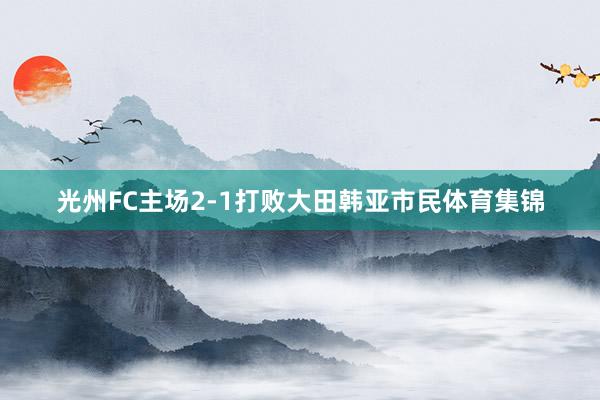 光州FC主场2-1打败大田韩亚市民体育集锦