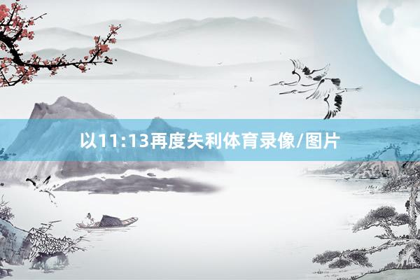 以11:13再度失利体育录像/图片