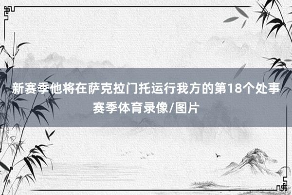 新赛季他将在萨克拉门托运行我方的第18个处事赛季体育录像/图片