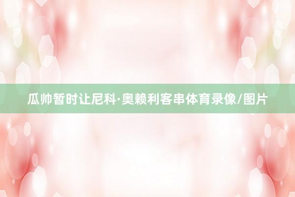 瓜帅暂时让尼科·奥赖利客串体育录像/图片