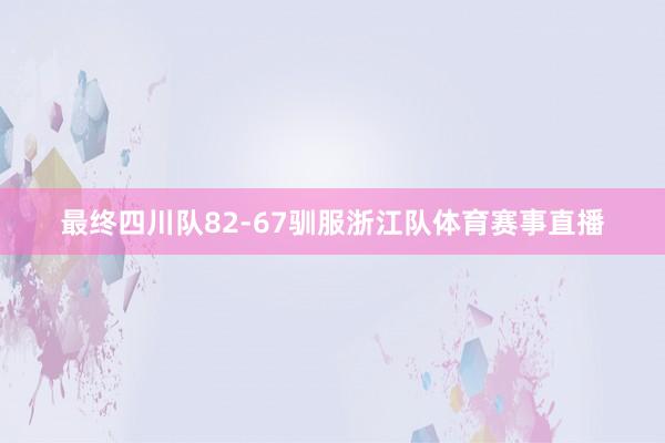 最终四川队82-67驯服浙江队体育赛事直播