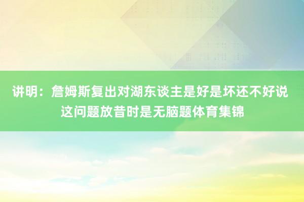 讲明：詹姆斯复出对湖东谈主是好是坏还不好说 这问题放昔时是无脑题体育集锦