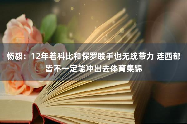 杨毅：12年若科比和保罗联手也无统带力 连西部皆不一定能冲出去体育集锦
