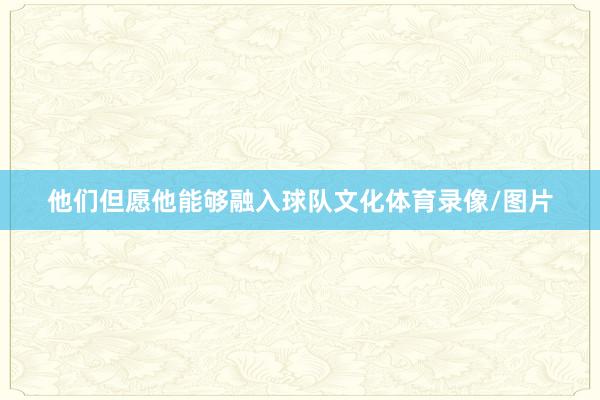 他们但愿他能够融入球队文化体育录像/图片