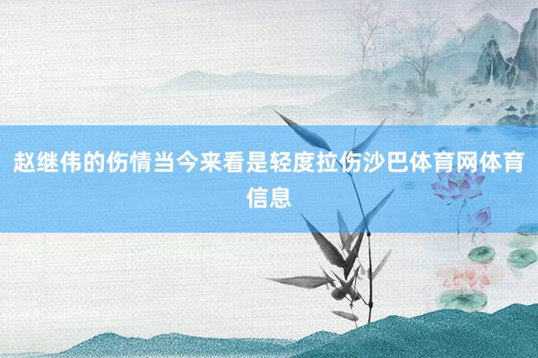 赵继伟的伤情当今来看是轻度拉伤沙巴体育网体育信息
