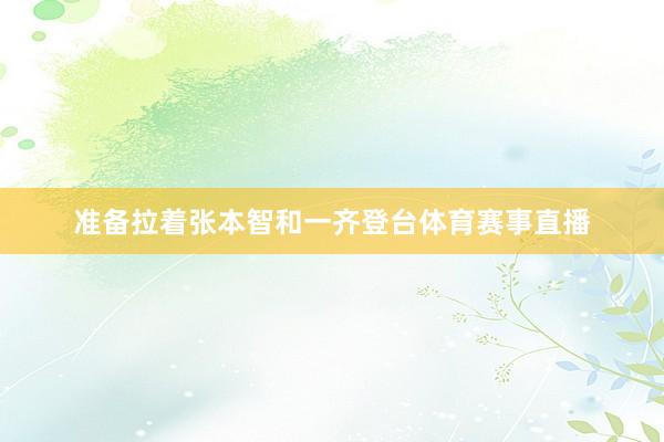 准备拉着张本智和一齐登台体育赛事直播