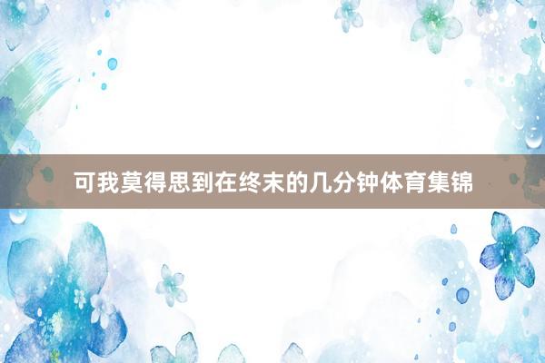 可我莫得思到在终末的几分钟体育集锦