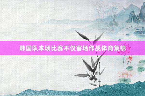 韩国队本场比赛不仅客场作战体育集锦