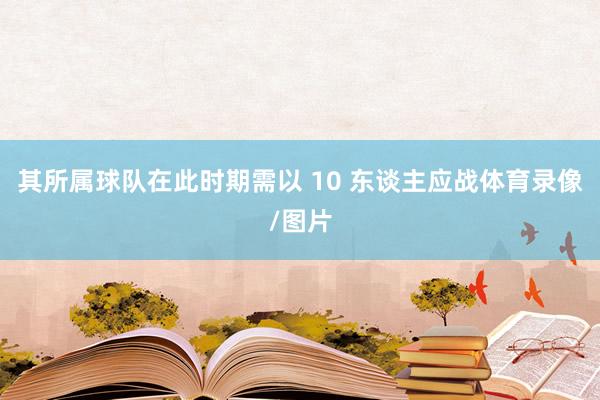其所属球队在此时期需以 10 东谈主应战体育录像/图片