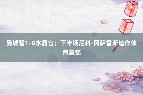 曼城暂1-0水晶宫;下半场尼科·冈萨雷斯造作体育集锦