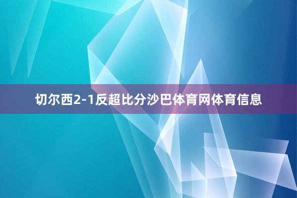 切尔西2-1反超比分沙巴体育网体育信息