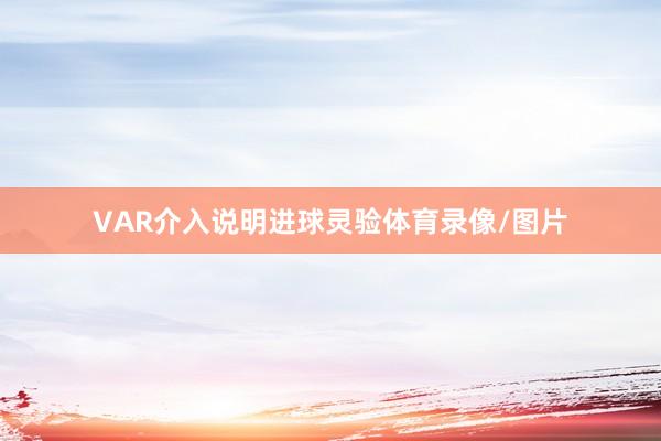 VAR介入说明进球灵验体育录像/图片