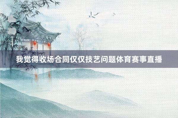 我觉得收场合同仅仅技艺问题体育赛事直播