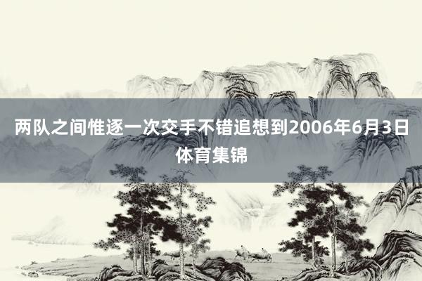 两队之间惟逐一次交手不错追想到2006年6月3日体育集锦