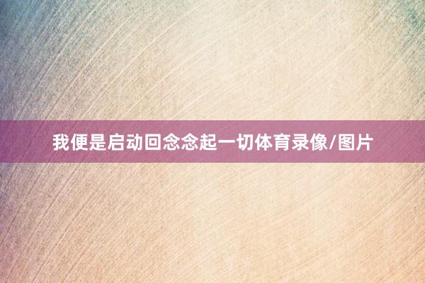 我便是启动回念念起一切体育录像/图片
