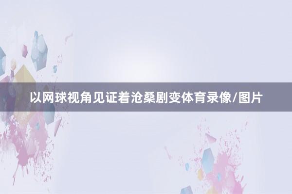 以网球视角见证着沧桑剧变体育录像/图片