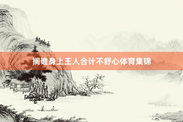 搁谁身上王人合计不舒心体育集锦