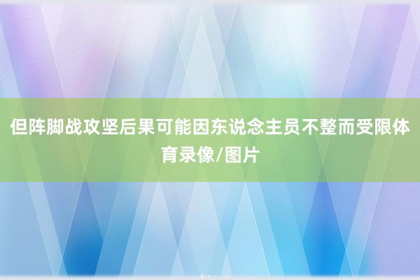 但阵脚战攻坚后果可能因东说念主员不整而受限体育录像/图片
