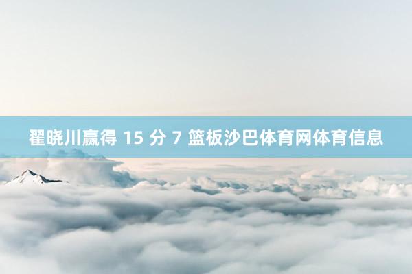 翟晓川赢得 15 分 7 篮板沙巴体育网体育信息