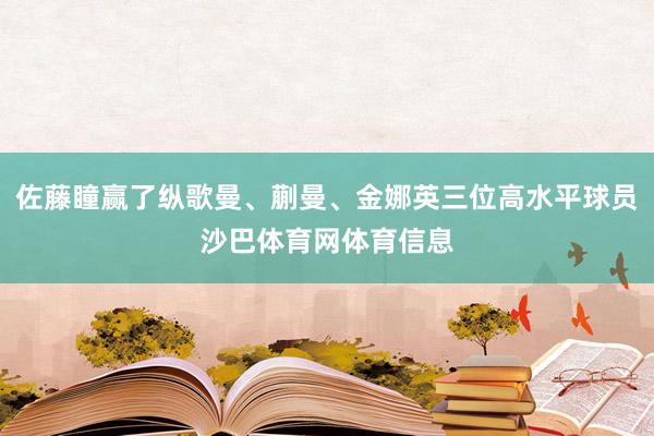 佐藤瞳赢了纵歌曼、蒯曼、金娜英三位高水平球员沙巴体育网体育信息